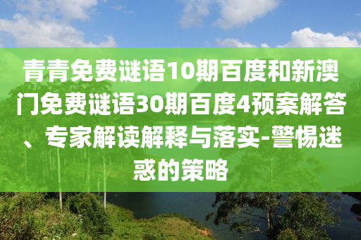 青青免费谜语10期百度和新澳门免费谜语30期百度4预案解答、专家解读解释与落实-警惕迷惑的策略