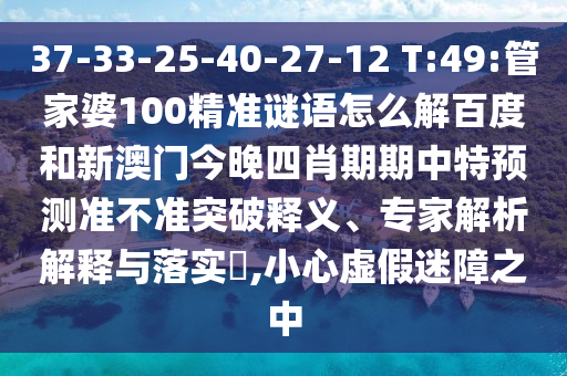 37-33-25-40-27-12 T:49:管家婆100精准谜语怎么解百度和新澳门今晚四肖期期中特预测准不准突破释义、专家解析解释与落实​,小心虚假迷障之中