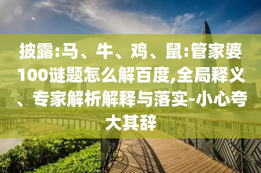 披露:马、牛、鸡、鼠:管家婆100谜题怎么解百度,全局释义、专家解析解释与落实-小心夸大其辞