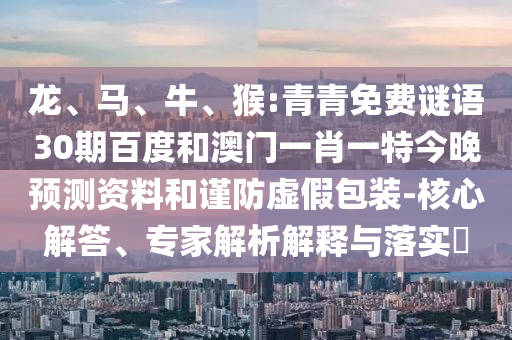 龙、马、牛、猴:青青免费谜语30期百度和澳门一肖一特今晚预测资料和谨防虚假包装-核心解答、专家解析解释与落实​