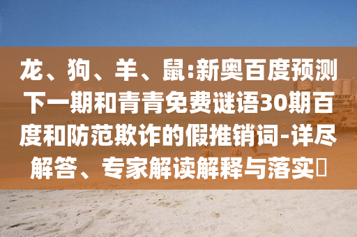 龙、狗、羊、鼠:新奥百度预测下一期和青青免费谜语30期百度和防范欺诈的假推销词-详尽解答、专家解读解释与落实​
