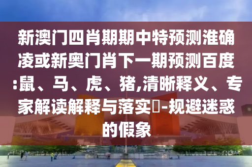 新澳门四肖期期中特预测淮确凌或新奥门肖下一期预测百度:鼠、马、虎、猪,清晰释义、专家解读解释与落实​-规避迷惑的假象