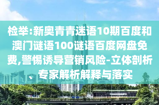 检举:新奥青青迷语10期百度和澳门谜语100谜语百度网盘免费,警惕诱导营销风险-立体剖析、专家解析解释与落实