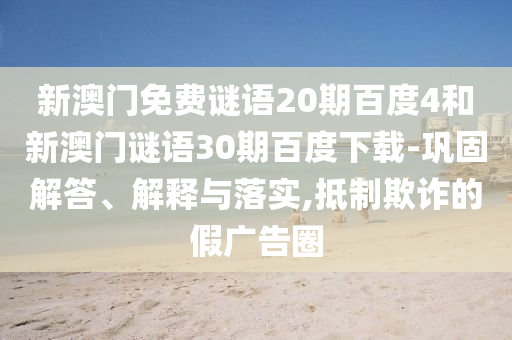 新澳门免费谜语20期百度4和新澳门谜语30期百度下载-巩固解答、解释与落实,抵制欺诈的假广告圈