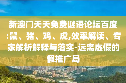 新澳门天天免费谜语论坛百度:鼠、猪、鸡、虎,效率解读、专家解析解释与落实-远离虚假的假推广局