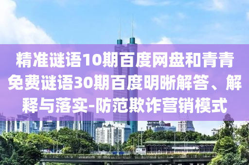 精准谜语10期百度网盘和青青免费谜语30期百度明晰解答、解释与落实-防范欺诈营销模式