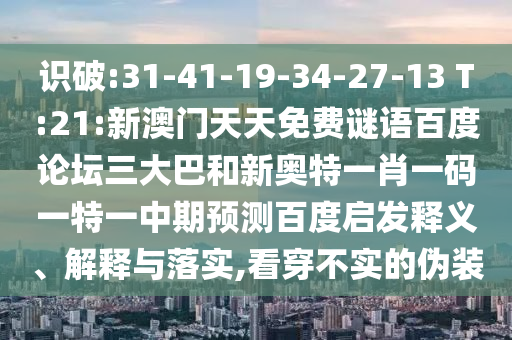 识破:31-41-19-34-27-13 T:21:新澳门天天免费谜语百度论坛三大巴和新奥特一肖一码一特一中期预测百度启发释义、解释与落实,看穿不实的伪装