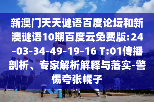 新澳门天天谜语百度论坛和新澳谜语10期百度云免费版:24-03-34-49-19-16 T:01传播剖析、专家解析解释与落实-警惕夸张幌子