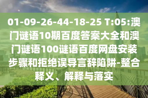 01-09-26-44-18-25 T:05:澳门谜语10期百度答案大全和澳门谜语100谜语百度网盘安装步骤和拒绝误导言辞陷阱-整合释义、解释与落实