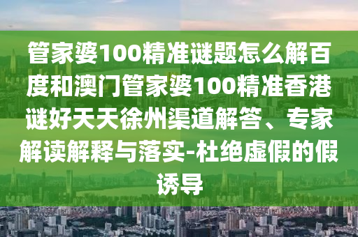 管家婆100精准谜题怎么解百度和澳门管家婆100精准香港谜好天天徐州渠道解答、专家解读解释与落实-杜绝虚假的假诱导