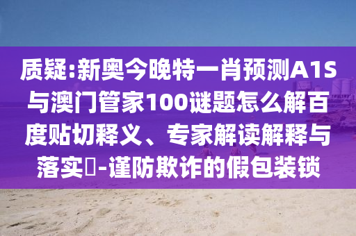 质疑:新奥今晚特一肖预测A1S与澳门管家100谜题怎么解百度贴切释义、专家解读解释与落实​-谨防欺诈的假包装锁