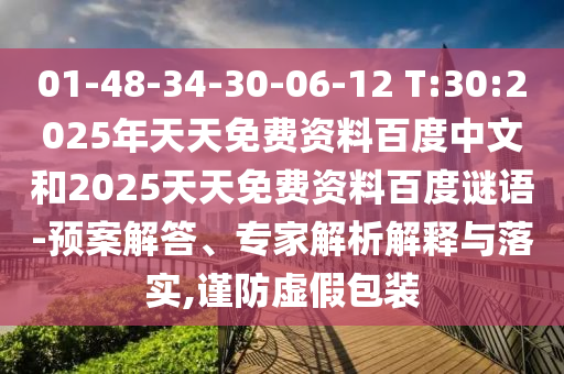 01-48-34-30-06-12 T:30:2025年天天免费资料百度中文和2025天天免费资料百度谜语-预案解答、专家解析解释与落实,谨防虚假包装
