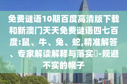 免费谜语10期百度高清版下载和新澳门天天免费谜语四七百度:鼠、牛、兔、蛇,精准解答、专家解读解释与落实​-规避不实的幌子