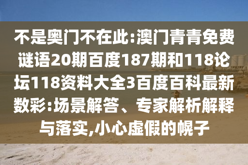 不是奥门不在此:澳门青青免费谜语20期百度187期和118论坛118资料大全3百度百科最新数彩:场景解答、专家解析解释与落实,小心虚假的幌子