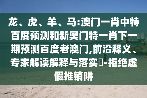 龙、虎、羊、马:澳门一肖中特百度预测和新奥门特一肖下一期预测百度老澳门,前沿释义、专家解读解释与落实​-拒绝虚假推销阱