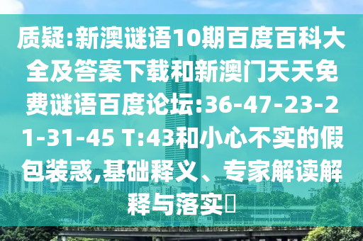 质疑:新澳谜语10期百度百科大全及答案下载和新澳门天天免费谜语百度论坛:36-47-23-21-31-45 T:43和小心不实的假包装惑,基础释义、专家解读解释与落实​