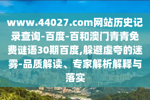 www.44027.com网站历史记录查询-百度-百和澳门青青免费谜语30期百度,躲避虚夸的迷雾-品质解读、专家解析解释与落实