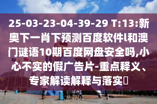 25-03-23-04-39-29 T:13:新奥下一肖下预测百度软件l和澳门谜语10期百度网盘安全吗,小心不实的假广告片-重点释义、专家解读解释与落实​