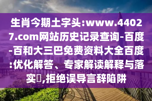 生肖今期土字头:www.44027.com网站历史记录查询-百度-百和大三巴免费资料大全百度:优化解答、专家解读解释与落实​,拒绝误导言辞陷阱