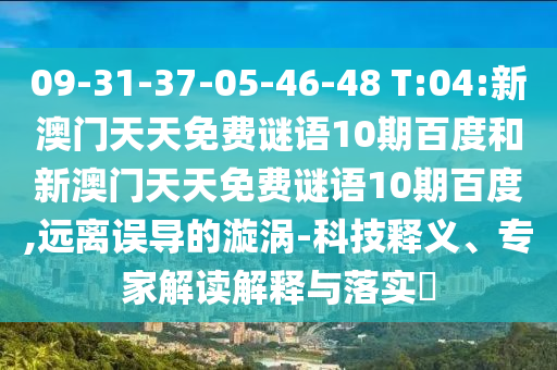 09-31-37-05-46-48 T:04:新澳门天天免费谜语10期百度和新澳门天天免费谜语10期百度,远离误导的漩涡-科技释义、专家解读解释与落实​