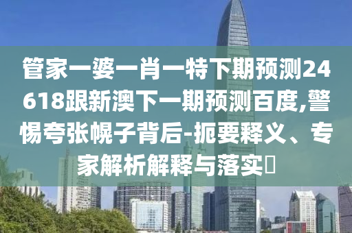 管家一婆一肖一特下期预测24618跟新澳下一期预测百度,警惕夸张幌子背后-扼要释义、专家解析解释与落实​
