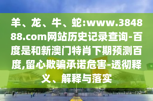 羊、龙、牛、蛇:www.384888.com网站历史记录查询-百度是和新澳门特肖下期预测百度,留心欺骗承诺危害-透彻释义、解释与落实