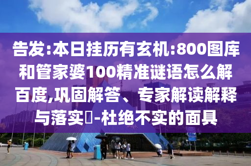 告发:本日挂历有玄机:800图库和管家婆100精准谜语怎么解百度,巩固解答、专家解读解释与落实​-杜绝不实的面具