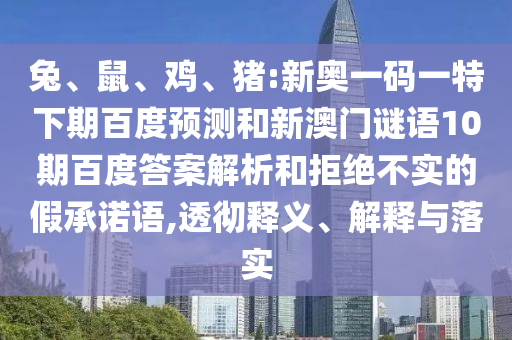 兔、鼠、鸡、猪:新奥一码一特下期百度预测和新澳门谜语10期百度答案解析和拒绝不实的假承诺语,透彻释义、解释与落实