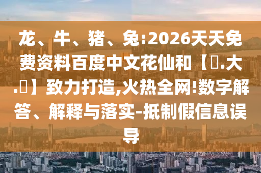 龙、牛、猪、兔:2026天天免费资料百度中文花仙和【黃.大.佡】致力打造,火热全网!数字解答、解释与落实-抵制假信息误导