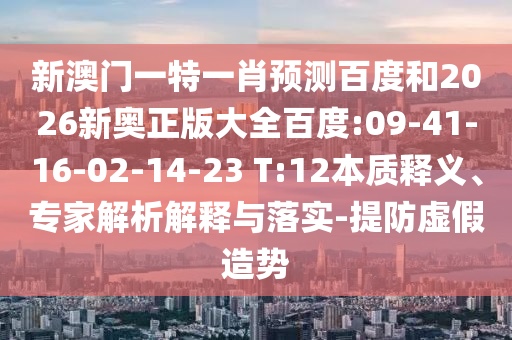 新澳门一特一肖预测百度和2026新奥正版大全百度:09-41-16-02-14-23 T:12本质释义、专家解析解释与落实-提防虚假造势