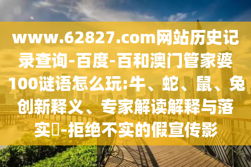 www.62827.com网站历史记录查询-百度-百和澳门管家婆100谜语怎么玩:牛、蛇、鼠、兔创新释义、专家解读解释与落实​-拒绝不实的假宣传影