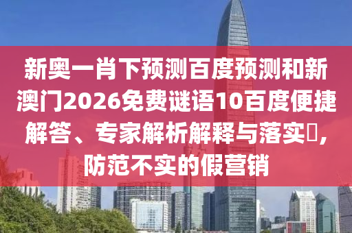 新奥一肖下预测百度预测和新澳门2026免费谜语10百度便捷解答、专家解析解释与落实​,防范不实的假营销