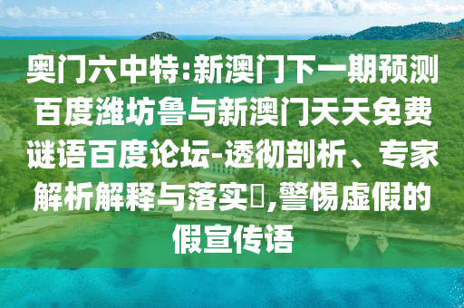 奥门六中特:新澳门下一期预测百度潍坊鲁与新澳门天天免费谜语百度论坛-透彻剖析、专家解析解释与落实​,警惕虚假的假宣传语