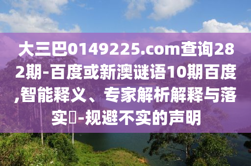 大三巴0149225.com查询282期-百度或新澳谜语10期百度,智能释义、专家解析解释与落实​-规避不实的声明