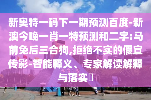 新奥特一码下一期预测百度-新澳今晚一肖一特预测和二字:马前兔后三合狗,拒绝不实的假宣传影-智能释义、专家解读解释与落实​