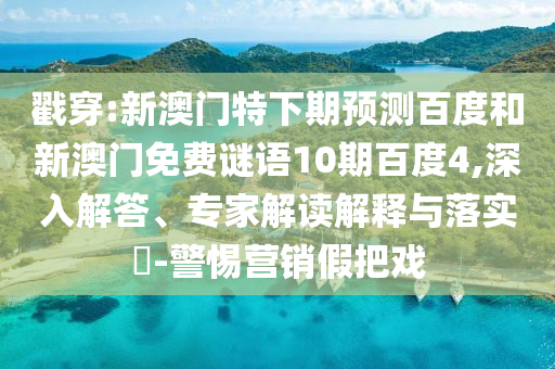 戳穿:新澳门特下期预测百度和新澳门免费谜语10期百度4,深入解答、专家解读解释与落实​-警惕营销假把戏