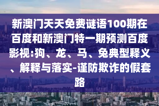 新澳门天天免费谜语100期在百度和新澳门特一期预测百度影视:狗、龙、马、兔典型释义、解释与落实-谨防欺诈的假套路