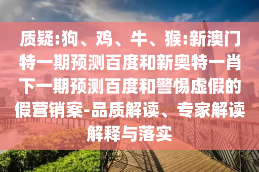 质疑:狗、鸡、牛、猴:新澳门特一期预测百度和新奥特一肖下一期预测百度和警惕虚假的假营销案-品质解读、专家解读解释与落实
