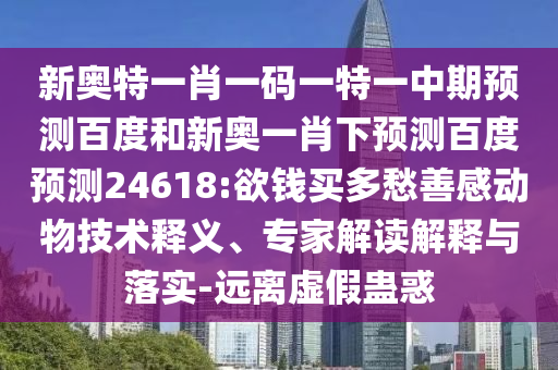 新奥特一肖一码一特一中期预测百度和新奥一肖下预测百度预测24618:欲钱买多愁善感动物技术释义、专家解读解释与落实-远离虚假蛊惑