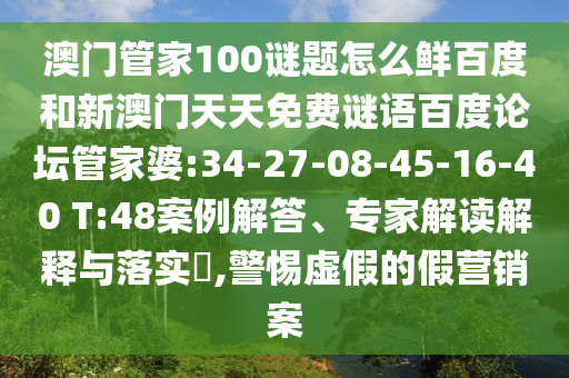 澳门管家100谜题怎么鲜百度和新澳门天天免费谜语百度论坛管家婆:34-27-08-45-16-40 T:48案例解答、专家解读解释与落实​,警惕虚假的假营销案