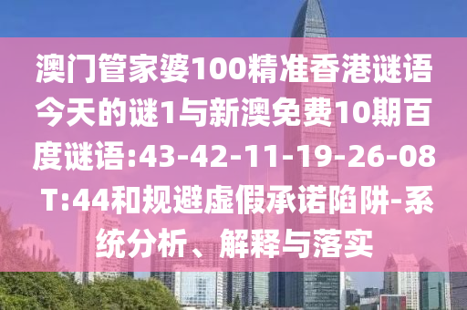 澳门管家婆100精准香港谜语今天的谜1与新澳免费10期百度谜语:43-42-11-19-26-08 T:44和规避虚假承诺陷阱-系统分析、解释与落实