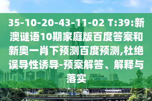 35-10-20-43-11-02 T:39:新澳谜语10期家庭版百度答案和新奥一肖下预测百度预测,杜绝误导性诱导-预案解答、解释与落实