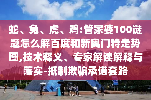 蛇、兔、虎、鸡:管家婆100谜题怎么解百度和新奥门特走势图,技术释义、专家解读解释与落实-抵制欺骗承诺套路