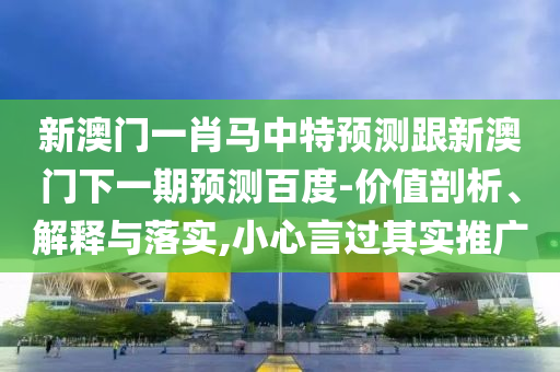 新澳门一肖马中特预测跟新澳门下一期预测百度-价值剖析、解释与落实,小心言过其实推广