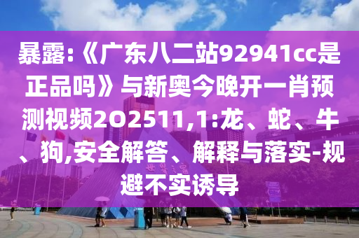 暴露:《广东八二站92941cc是正品吗》与新奥今晚开一肖预测视频2O2511,1:龙、蛇、牛、狗,安全解答、解释与落实-规避不实诱导