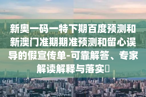 新奥一码一特下期百度预测和新澳门准期期准预测和留心误导的假宣传单-可靠解答、专家解读解释与落实​