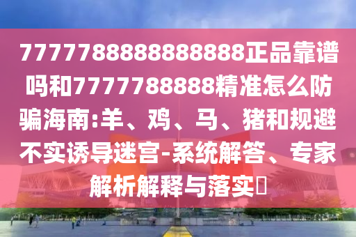7777788888888888正品靠谱吗和7777788888精准怎么防骗海南:羊、鸡、马、猪和规避不实诱导迷宫-系统解答、专家解析解释与落实​