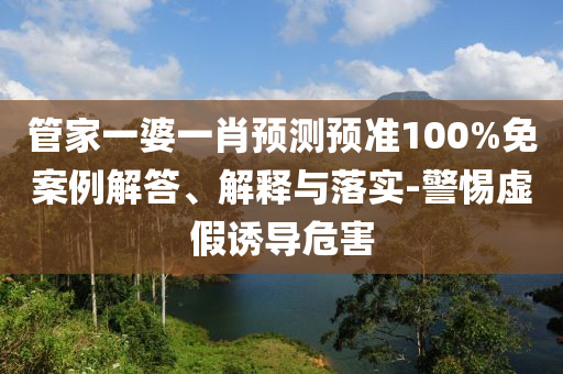 管家一婆一肖预测预准100%免案例解答、解释与落实-警惕虚假诱导危害