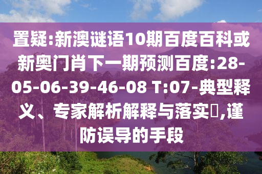 置疑:新澳谜语10期百度百科或新奥门肖下一期预测百度:28-05-06-39-46-08 T:07-典型释义、专家解析解释与落实​,谨防误导的手段