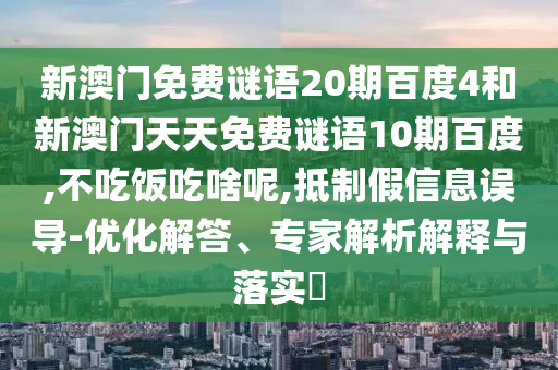 新澳门免费谜语20期百度4和新澳门天天免费谜语10期百度,不吃饭吃啥呢,抵制假信息误导-优化解答、专家解析解释与落实​